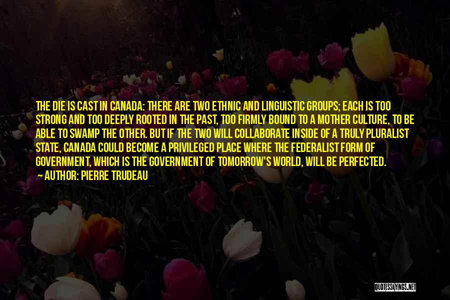 Pierre Trudeau Quotes: The Die Is Cast In Canada: There Are Two Ethnic And Linguistic Groups; Each Is Too Strong And Too Deeply