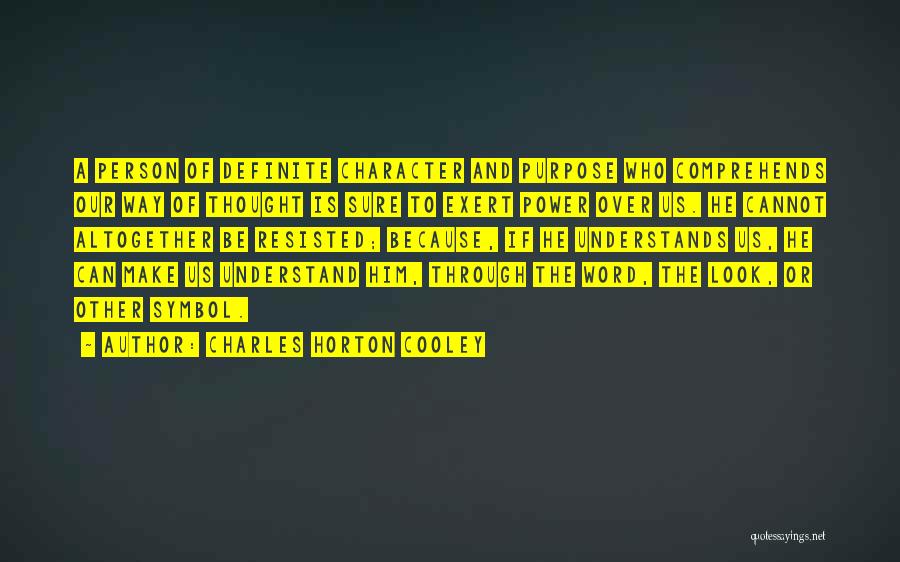 Charles Horton Cooley Quotes: A Person Of Definite Character And Purpose Who Comprehends Our Way Of Thought Is Sure To Exert Power Over Us.