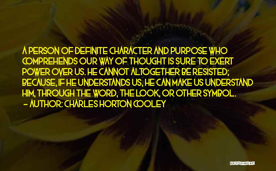 Charles Horton Cooley Quotes: A Person Of Definite Character And Purpose Who Comprehends Our Way Of Thought Is Sure To Exert Power Over Us.