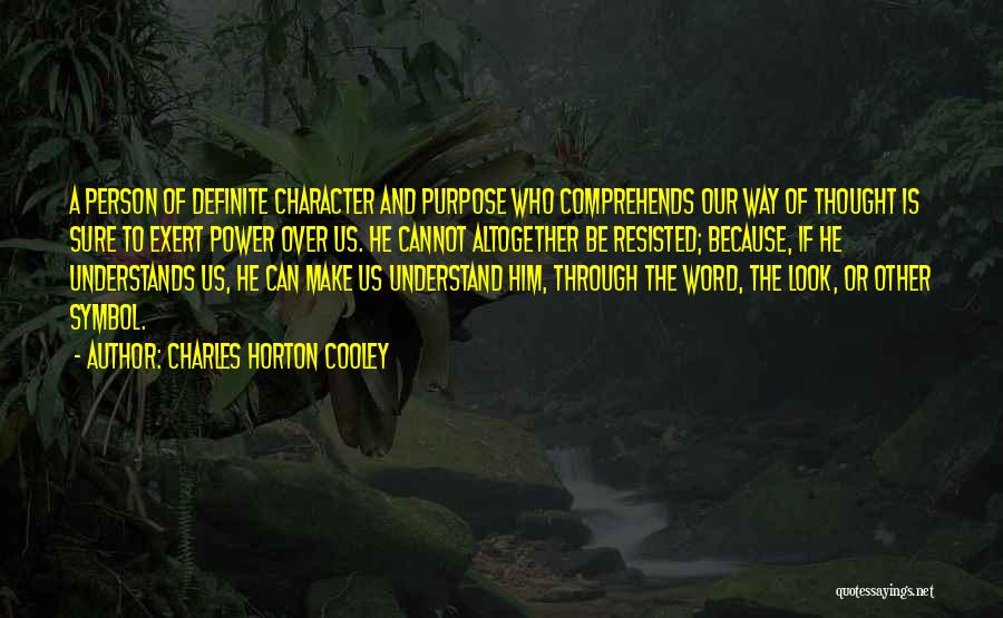 Charles Horton Cooley Quotes: A Person Of Definite Character And Purpose Who Comprehends Our Way Of Thought Is Sure To Exert Power Over Us.