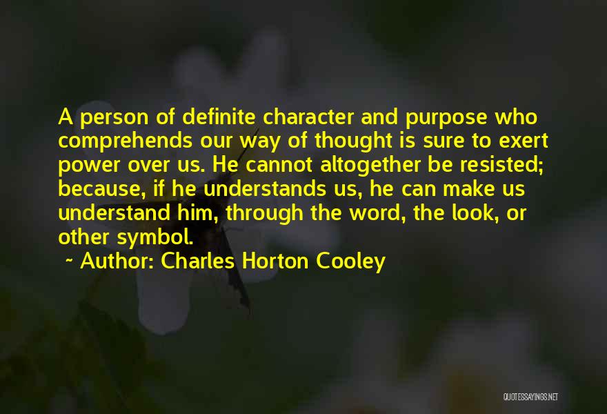 Charles Horton Cooley Quotes: A Person Of Definite Character And Purpose Who Comprehends Our Way Of Thought Is Sure To Exert Power Over Us.