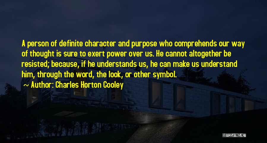 Charles Horton Cooley Quotes: A Person Of Definite Character And Purpose Who Comprehends Our Way Of Thought Is Sure To Exert Power Over Us.