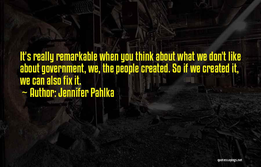 Jennifer Pahlka Quotes: It's Really Remarkable When You Think About What We Don't Like About Government, We, The People Created. So If We