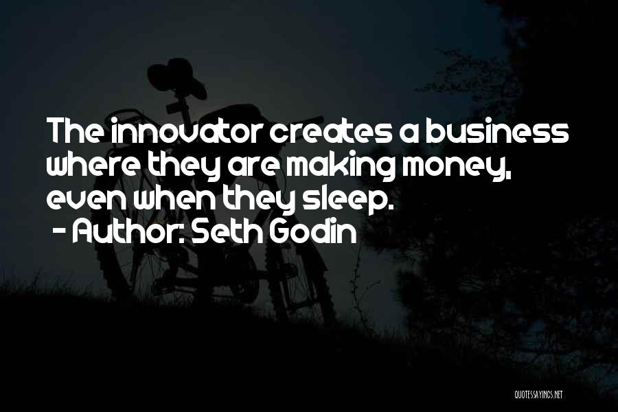 Seth Godin Quotes: The Innovator Creates A Business Where They Are Making Money, Even When They Sleep.