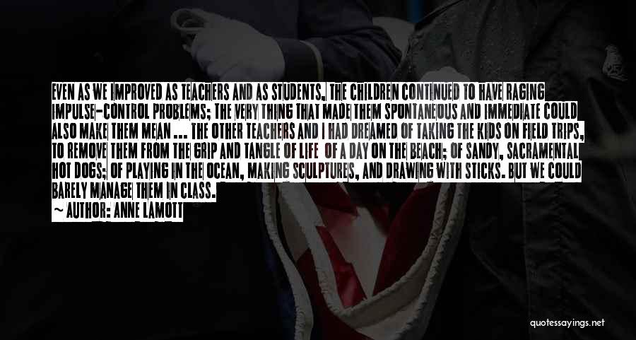 Anne Lamott Quotes: Even As We Improved As Teachers And As Students, The Children Continued To Have Raging Impulse-control Problems; The Very Thing