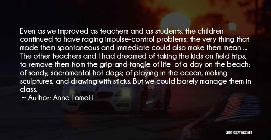 Anne Lamott Quotes: Even As We Improved As Teachers And As Students, The Children Continued To Have Raging Impulse-control Problems; The Very Thing