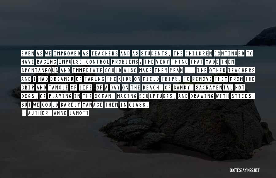 Anne Lamott Quotes: Even As We Improved As Teachers And As Students, The Children Continued To Have Raging Impulse-control Problems; The Very Thing