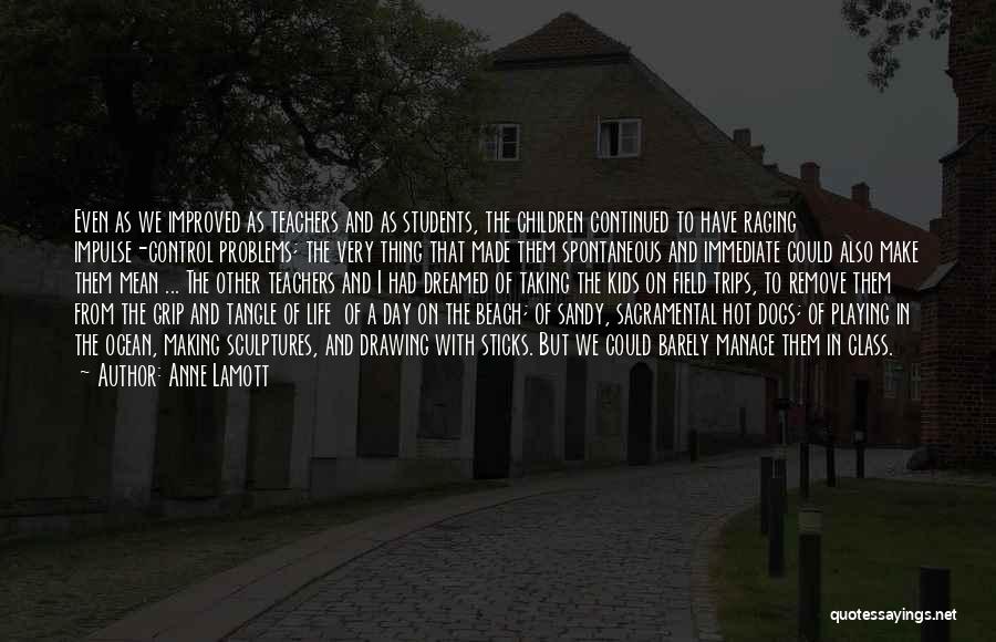 Anne Lamott Quotes: Even As We Improved As Teachers And As Students, The Children Continued To Have Raging Impulse-control Problems; The Very Thing