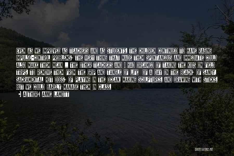 Anne Lamott Quotes: Even As We Improved As Teachers And As Students, The Children Continued To Have Raging Impulse-control Problems; The Very Thing