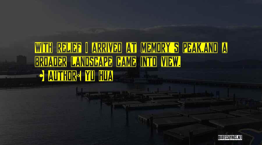 Yu Hua Quotes: With Relief I Arrived At Memory's Peak,and A Broader Landscape Came Into View.