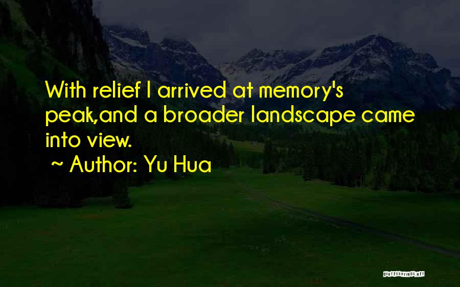 Yu Hua Quotes: With Relief I Arrived At Memory's Peak,and A Broader Landscape Came Into View.
