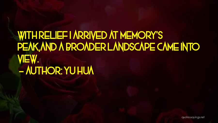Yu Hua Quotes: With Relief I Arrived At Memory's Peak,and A Broader Landscape Came Into View.