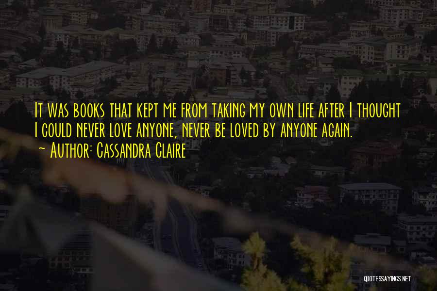 Cassandra Claire Quotes: It Was Books That Kept Me From Taking My Own Life After I Thought I Could Never Love Anyone, Never