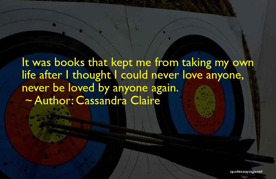 Cassandra Claire Quotes: It Was Books That Kept Me From Taking My Own Life After I Thought I Could Never Love Anyone, Never