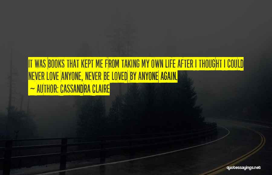 Cassandra Claire Quotes: It Was Books That Kept Me From Taking My Own Life After I Thought I Could Never Love Anyone, Never