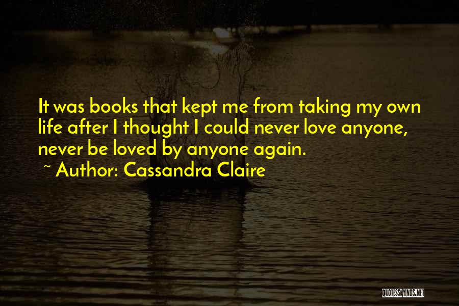 Cassandra Claire Quotes: It Was Books That Kept Me From Taking My Own Life After I Thought I Could Never Love Anyone, Never