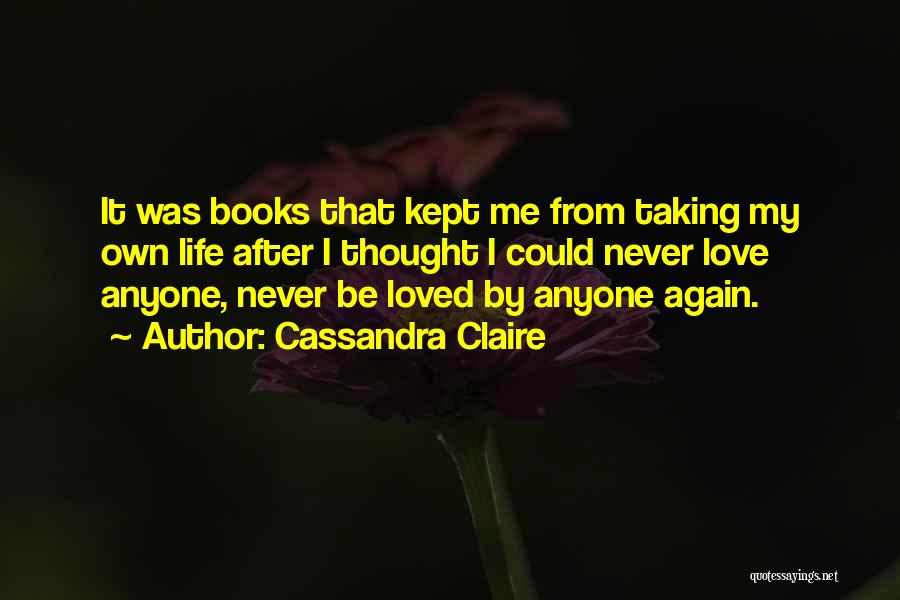 Cassandra Claire Quotes: It Was Books That Kept Me From Taking My Own Life After I Thought I Could Never Love Anyone, Never