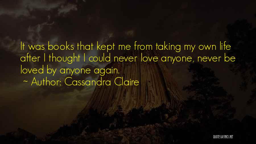 Cassandra Claire Quotes: It Was Books That Kept Me From Taking My Own Life After I Thought I Could Never Love Anyone, Never