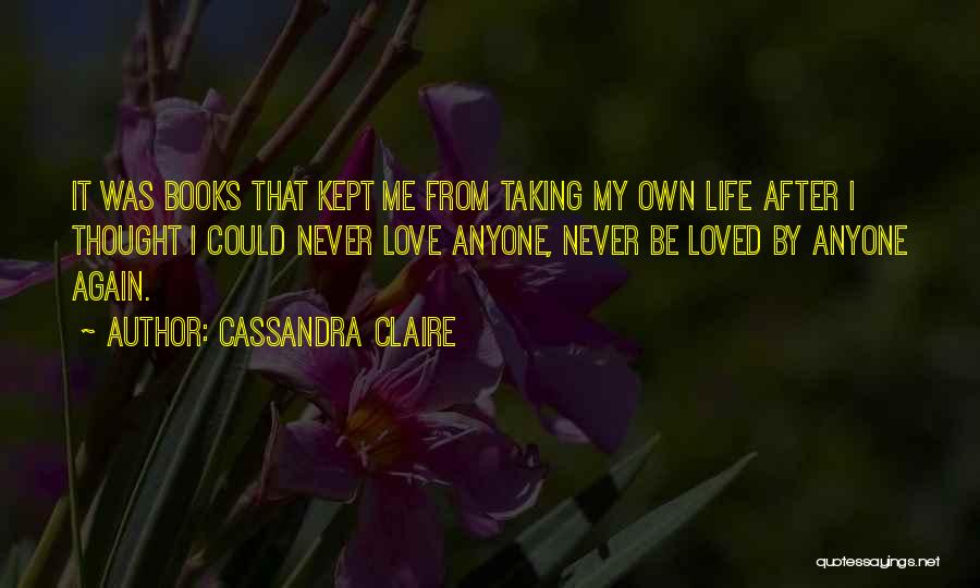 Cassandra Claire Quotes: It Was Books That Kept Me From Taking My Own Life After I Thought I Could Never Love Anyone, Never