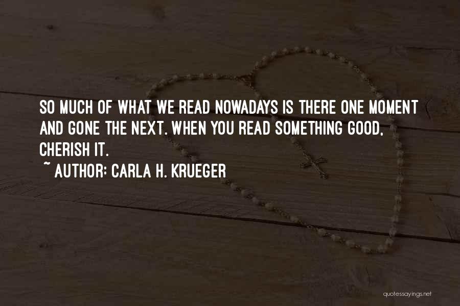 Carla H. Krueger Quotes: So Much Of What We Read Nowadays Is There One Moment And Gone The Next. When You Read Something Good,