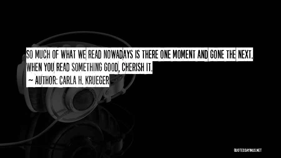 Carla H. Krueger Quotes: So Much Of What We Read Nowadays Is There One Moment And Gone The Next. When You Read Something Good,