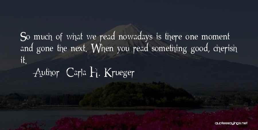 Carla H. Krueger Quotes: So Much Of What We Read Nowadays Is There One Moment And Gone The Next. When You Read Something Good,