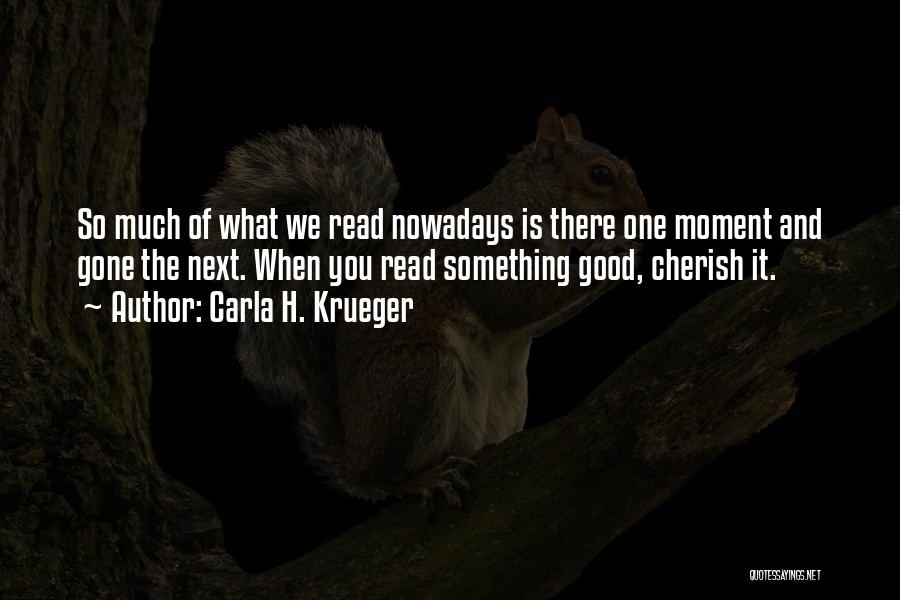 Carla H. Krueger Quotes: So Much Of What We Read Nowadays Is There One Moment And Gone The Next. When You Read Something Good,