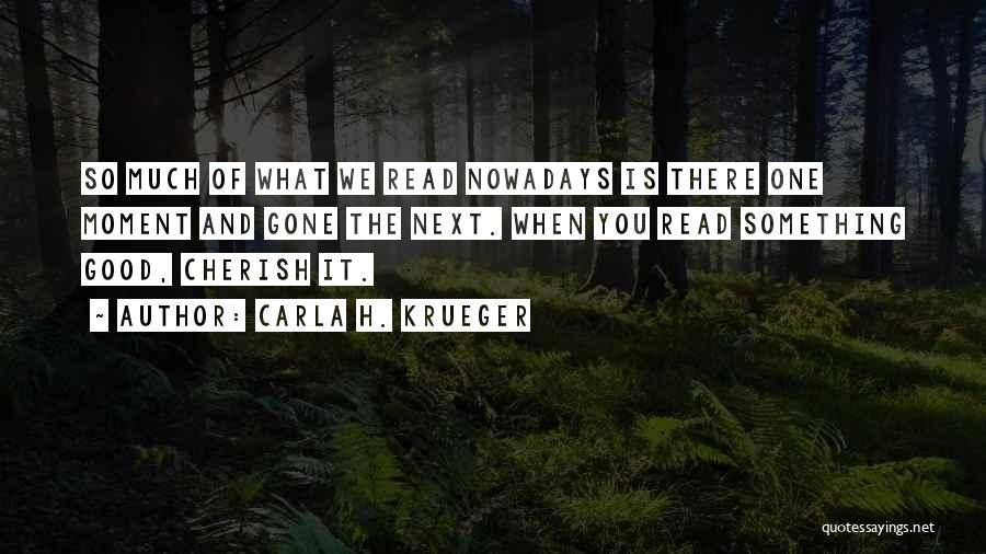 Carla H. Krueger Quotes: So Much Of What We Read Nowadays Is There One Moment And Gone The Next. When You Read Something Good,