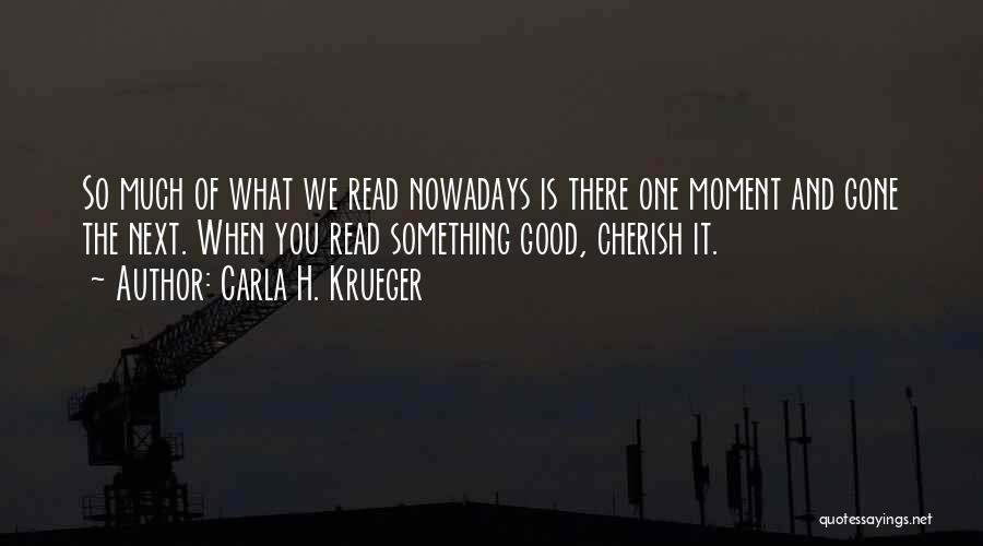 Carla H. Krueger Quotes: So Much Of What We Read Nowadays Is There One Moment And Gone The Next. When You Read Something Good,