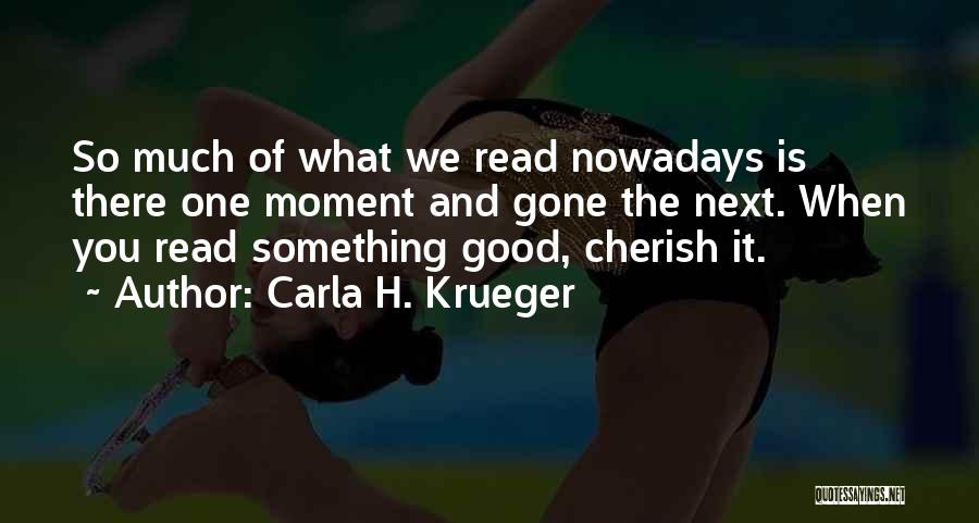 Carla H. Krueger Quotes: So Much Of What We Read Nowadays Is There One Moment And Gone The Next. When You Read Something Good,