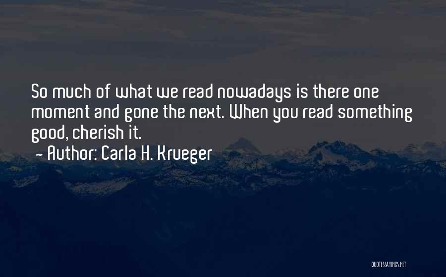 Carla H. Krueger Quotes: So Much Of What We Read Nowadays Is There One Moment And Gone The Next. When You Read Something Good,