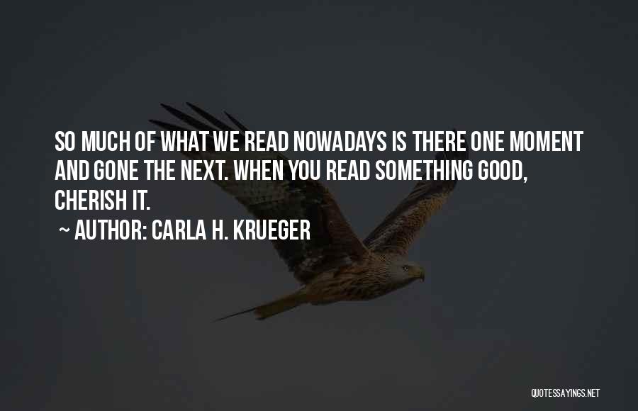 Carla H. Krueger Quotes: So Much Of What We Read Nowadays Is There One Moment And Gone The Next. When You Read Something Good,