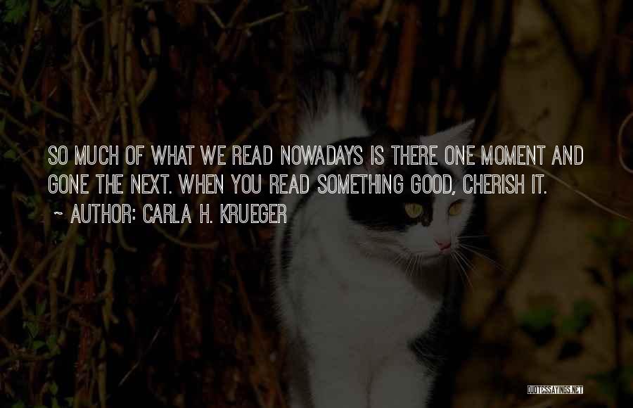 Carla H. Krueger Quotes: So Much Of What We Read Nowadays Is There One Moment And Gone The Next. When You Read Something Good,