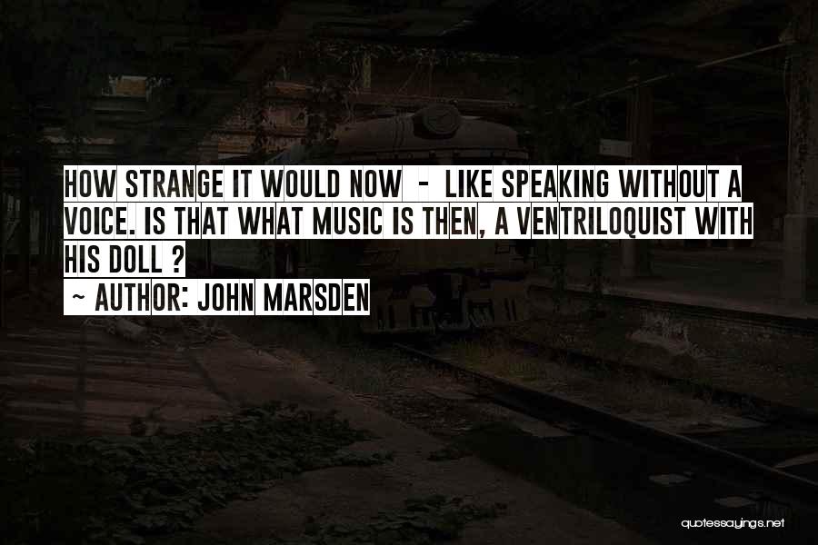 John Marsden Quotes: How Strange It Would Now - Like Speaking Without A Voice. Is That What Music Is Then, A Ventriloquist With
