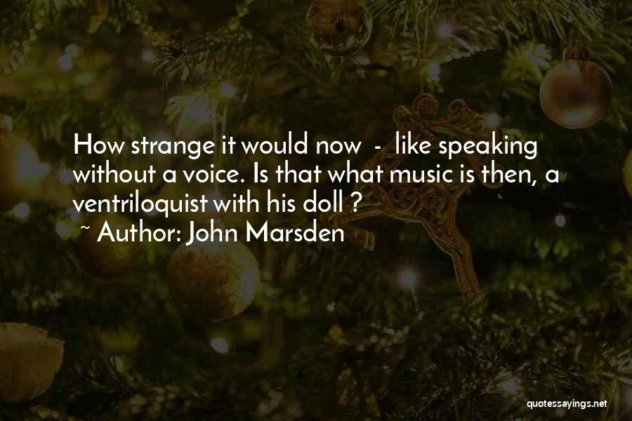 John Marsden Quotes: How Strange It Would Now - Like Speaking Without A Voice. Is That What Music Is Then, A Ventriloquist With