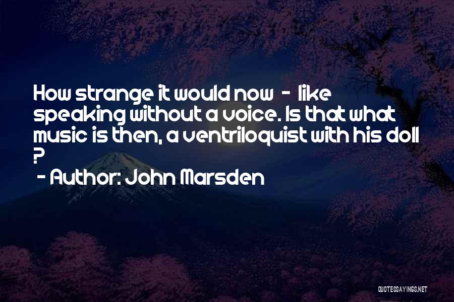 John Marsden Quotes: How Strange It Would Now - Like Speaking Without A Voice. Is That What Music Is Then, A Ventriloquist With