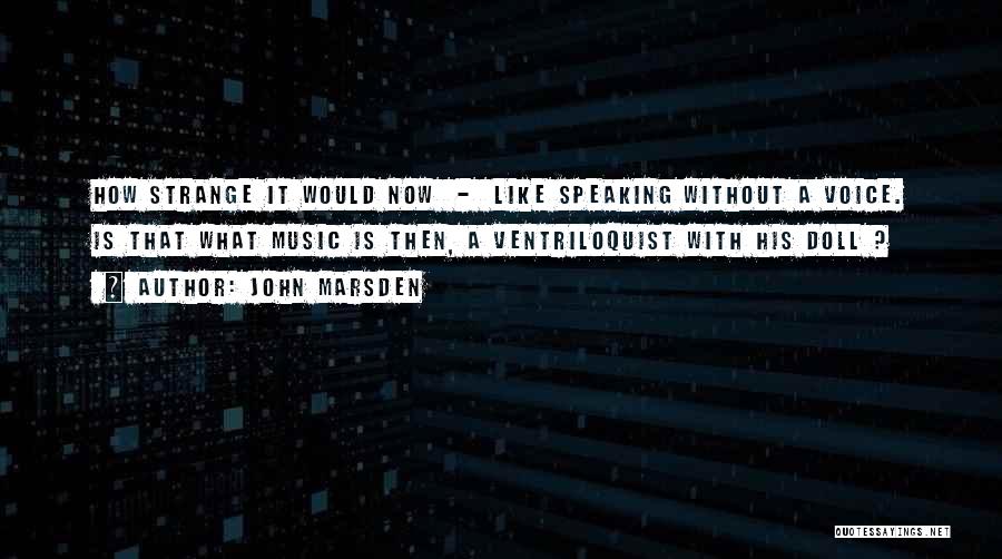 John Marsden Quotes: How Strange It Would Now - Like Speaking Without A Voice. Is That What Music Is Then, A Ventriloquist With