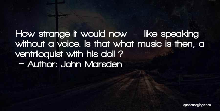 John Marsden Quotes: How Strange It Would Now - Like Speaking Without A Voice. Is That What Music Is Then, A Ventriloquist With