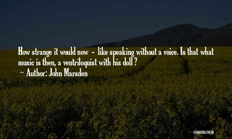 John Marsden Quotes: How Strange It Would Now - Like Speaking Without A Voice. Is That What Music Is Then, A Ventriloquist With