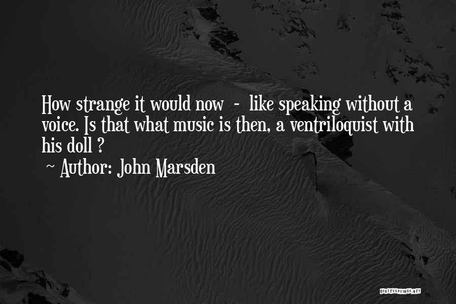 John Marsden Quotes: How Strange It Would Now - Like Speaking Without A Voice. Is That What Music Is Then, A Ventriloquist With