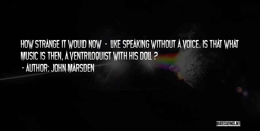 John Marsden Quotes: How Strange It Would Now - Like Speaking Without A Voice. Is That What Music Is Then, A Ventriloquist With