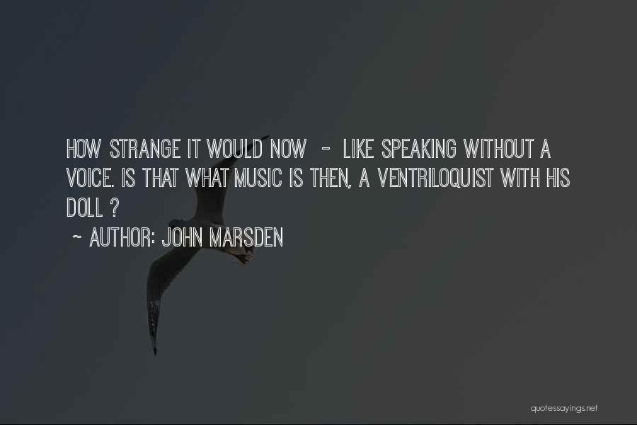 John Marsden Quotes: How Strange It Would Now - Like Speaking Without A Voice. Is That What Music Is Then, A Ventriloquist With