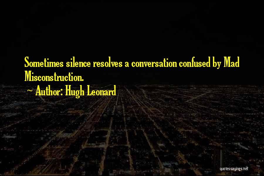 Hugh Leonard Quotes: Sometimes Silence Resolves A Conversation Confused By Mad Misconstruction.