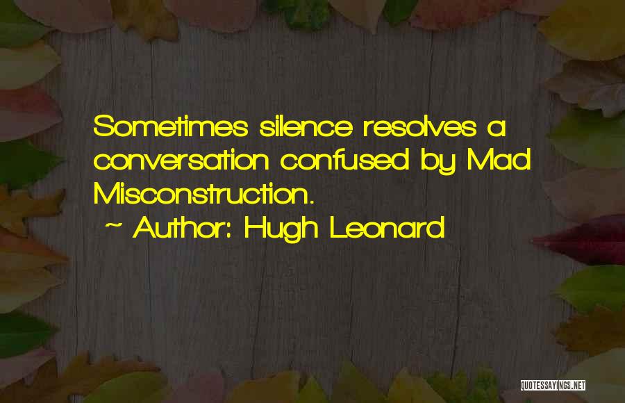 Hugh Leonard Quotes: Sometimes Silence Resolves A Conversation Confused By Mad Misconstruction.