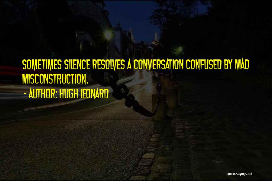 Hugh Leonard Quotes: Sometimes Silence Resolves A Conversation Confused By Mad Misconstruction.