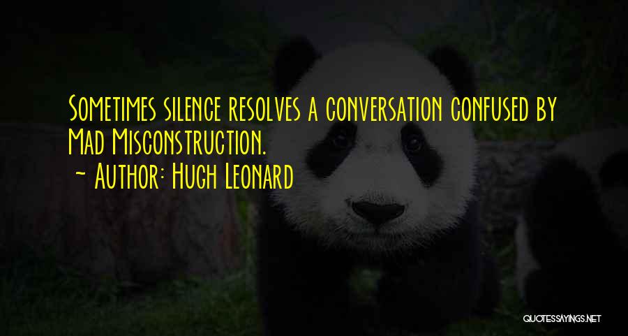 Hugh Leonard Quotes: Sometimes Silence Resolves A Conversation Confused By Mad Misconstruction.