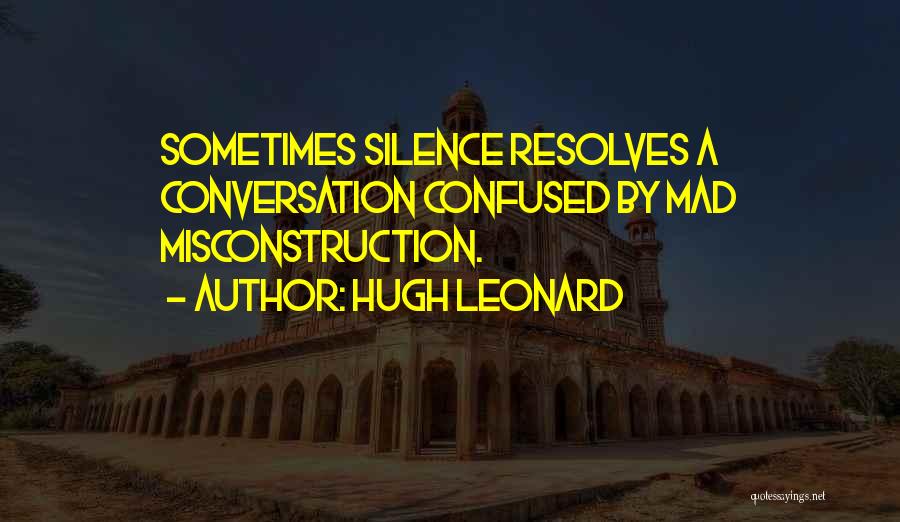 Hugh Leonard Quotes: Sometimes Silence Resolves A Conversation Confused By Mad Misconstruction.