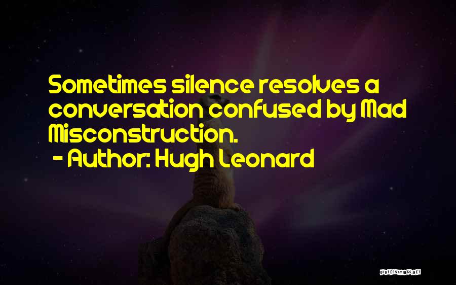 Hugh Leonard Quotes: Sometimes Silence Resolves A Conversation Confused By Mad Misconstruction.