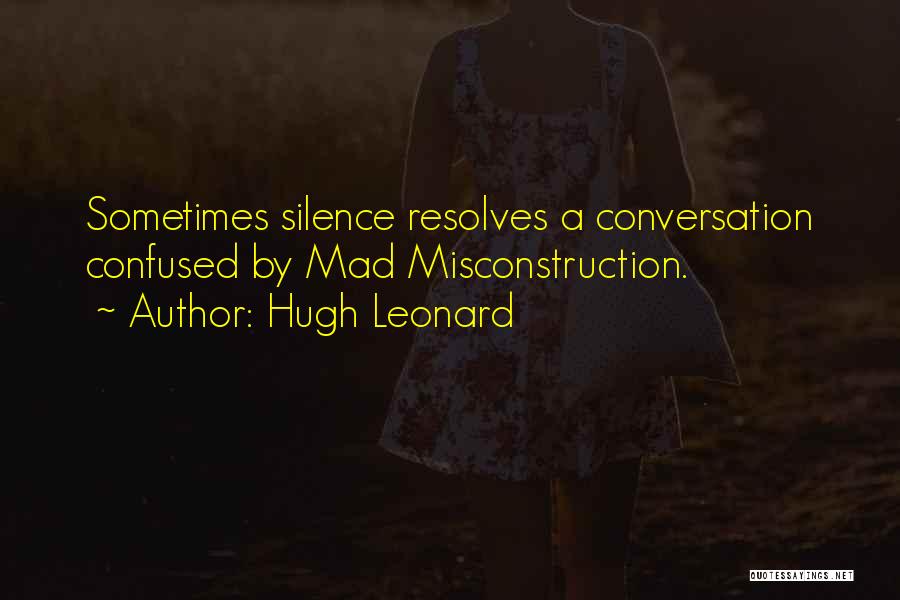 Hugh Leonard Quotes: Sometimes Silence Resolves A Conversation Confused By Mad Misconstruction.