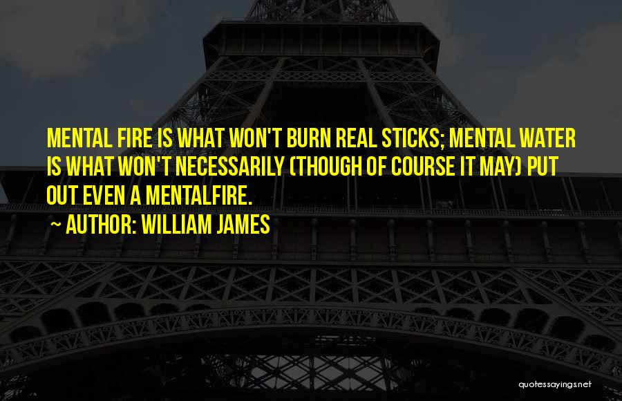 William James Quotes: Mental Fire Is What Won't Burn Real Sticks; Mental Water Is What Won't Necessarily (though Of Course It May) Put